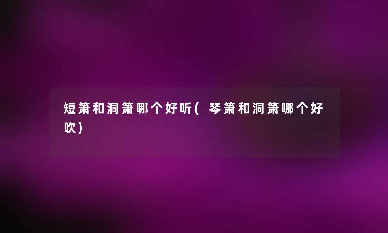 短箫和洞箫哪个好听(琴箫和洞箫哪个好吹)