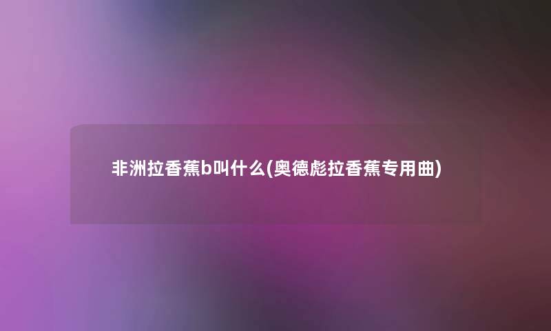 非洲拉香蕉b叫什么(奥德彪拉香蕉专用曲)