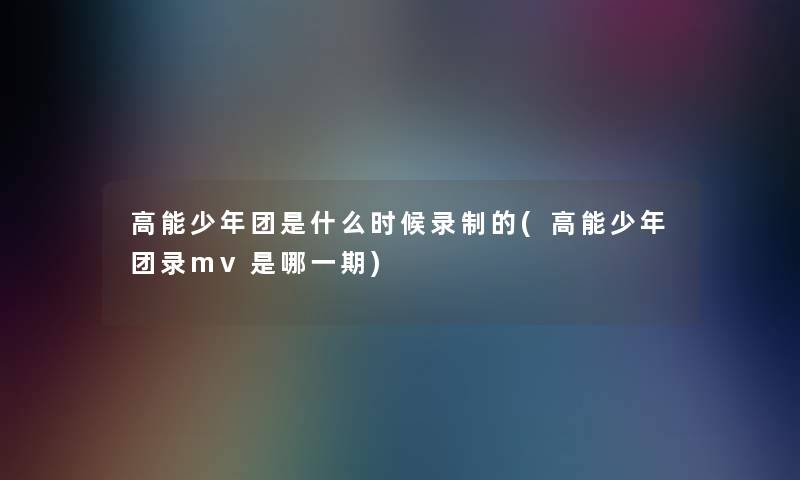 高能少年团是什么时候录制的(高能少年团录mv是哪一期)
