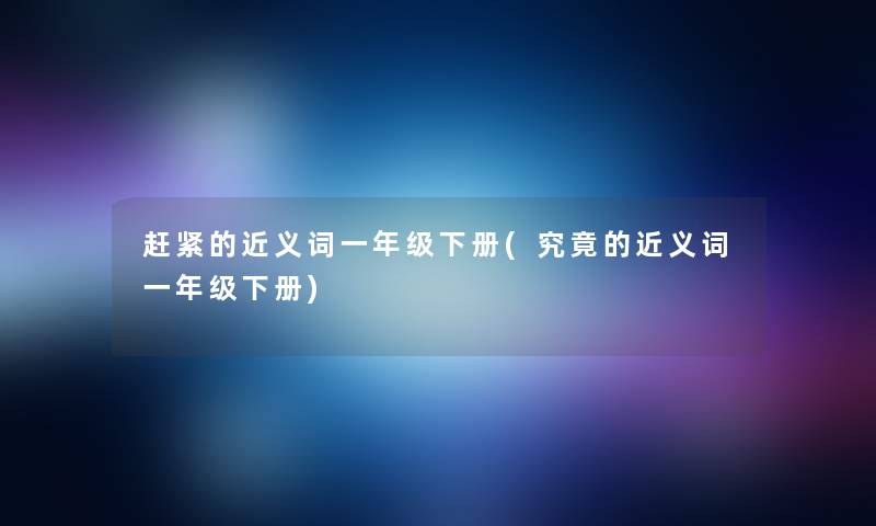 赶紧的近义词一年级下册(究竟的近义词一年级下册)