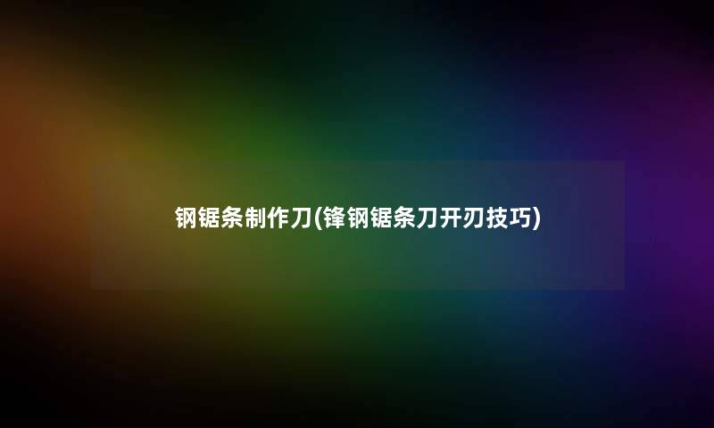 钢锯条制作刀(锋钢锯条刀开刃技巧)