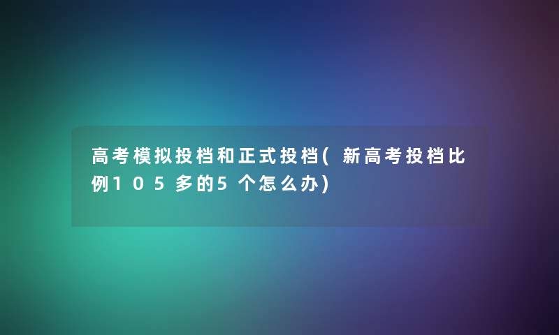 高考模拟投档和正式投档(新高考投档比例105多的5个怎么办)