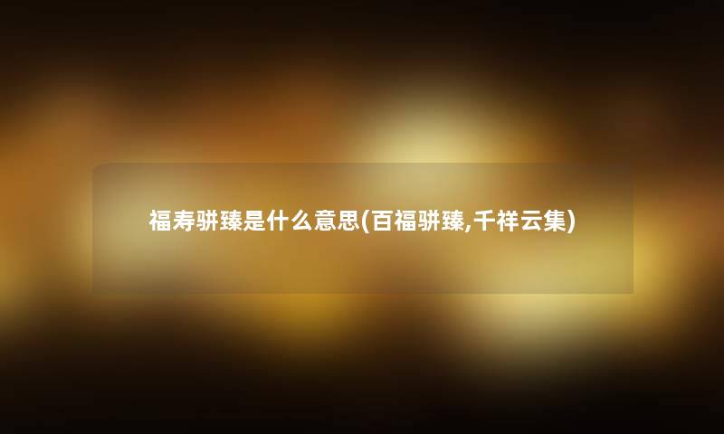 福寿骈臻是什么意思(百福骈臻,千祥云集)