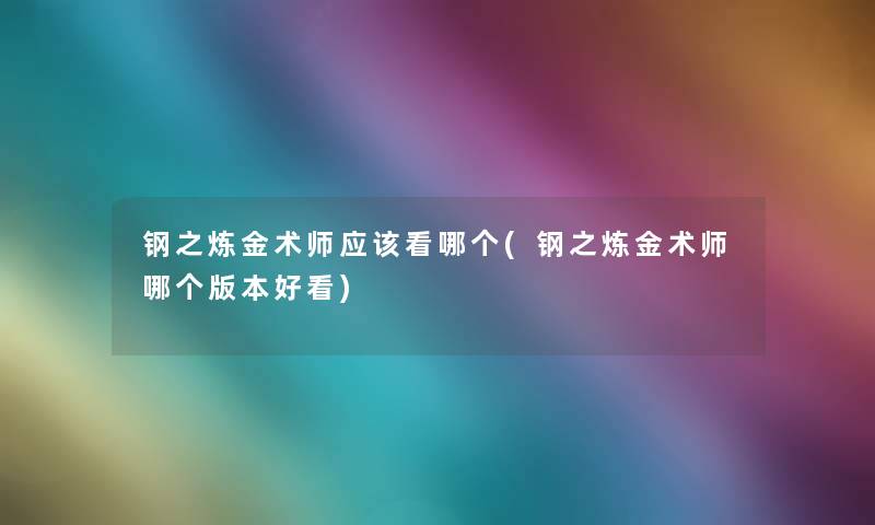 钢之炼金术师应该看哪个(钢之炼金术师哪个版本好看)