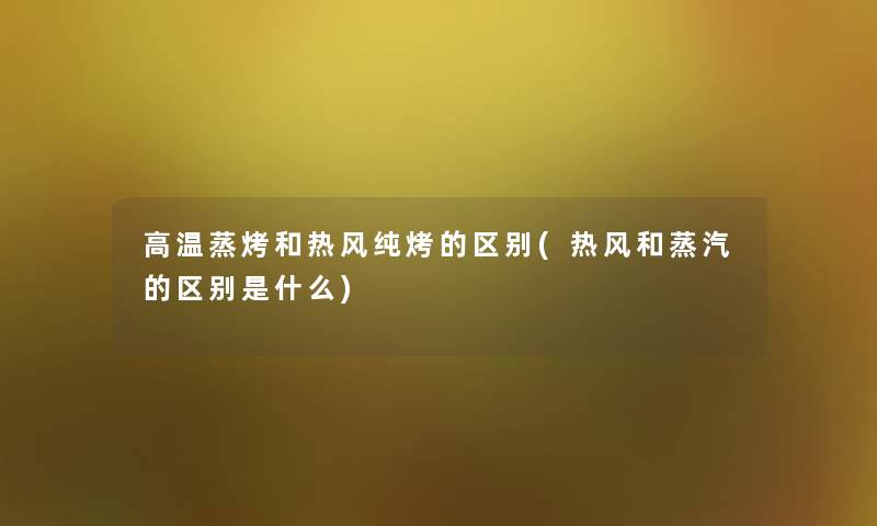 高温蒸烤和热风纯烤的区别(热风和蒸汽的区别是什么)