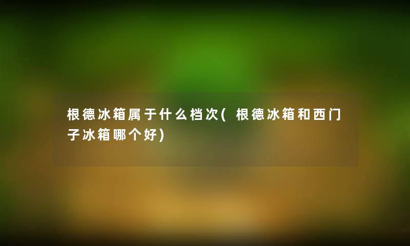 根德冰箱属于什么档次(根德冰箱和西门子冰箱哪个好)