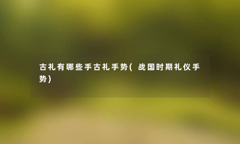 古礼有哪些手古礼手势(战国时期礼仪手势)