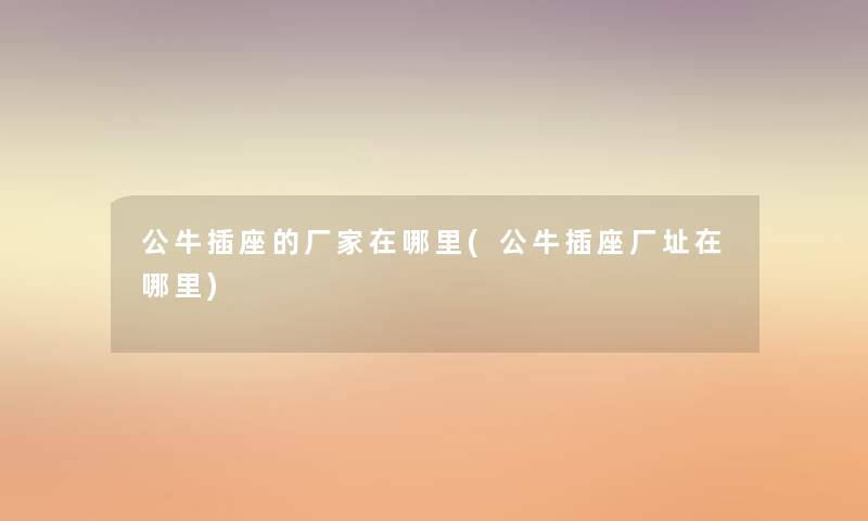 公牛插座的厂家在哪里(公牛插座厂址在哪里)