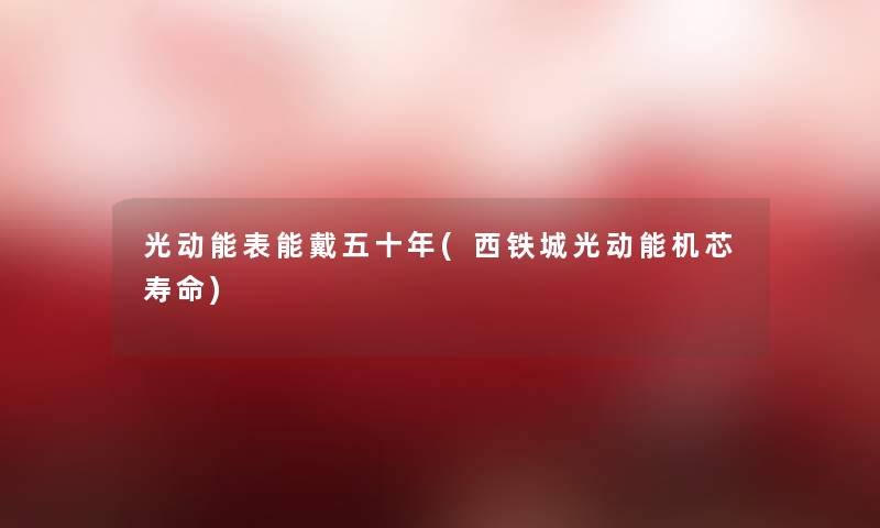 光动能表能戴五十年(西铁城光动能机芯寿命)