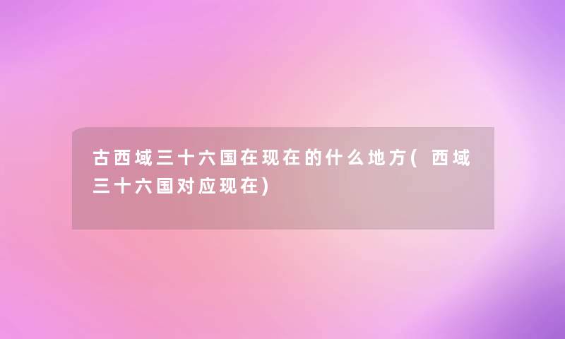 古西域三十六国在现在的什么地方(西域三十六国对应现在)