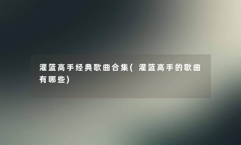 灌篮高手经典歌曲合集(灌篮高手的歌曲有哪些)