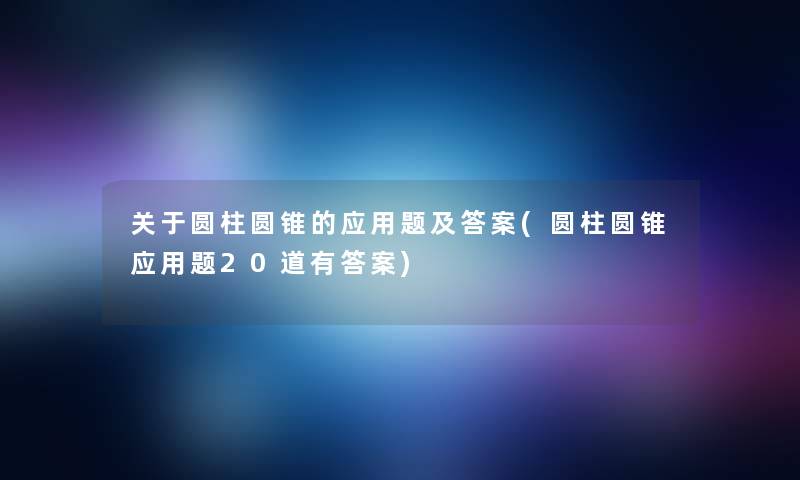 关于圆柱圆锥的应用题及答案(圆柱圆锥应用题20道有答案)