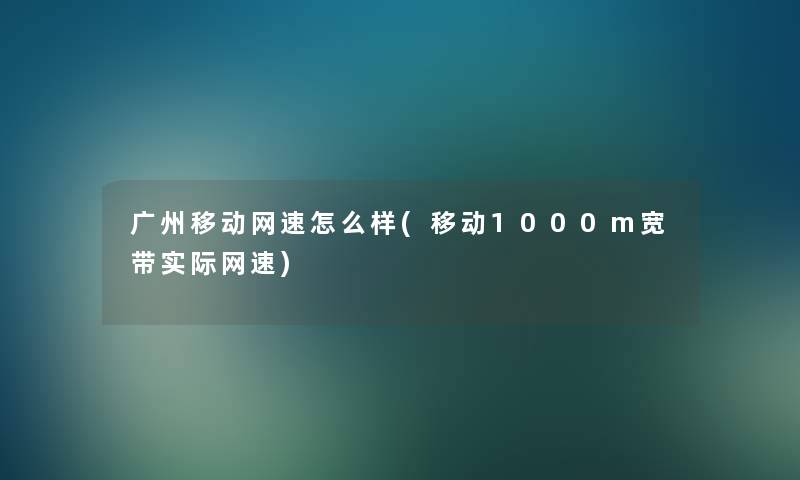 广州移动网速怎么样(移动1000m宽带实际网速)