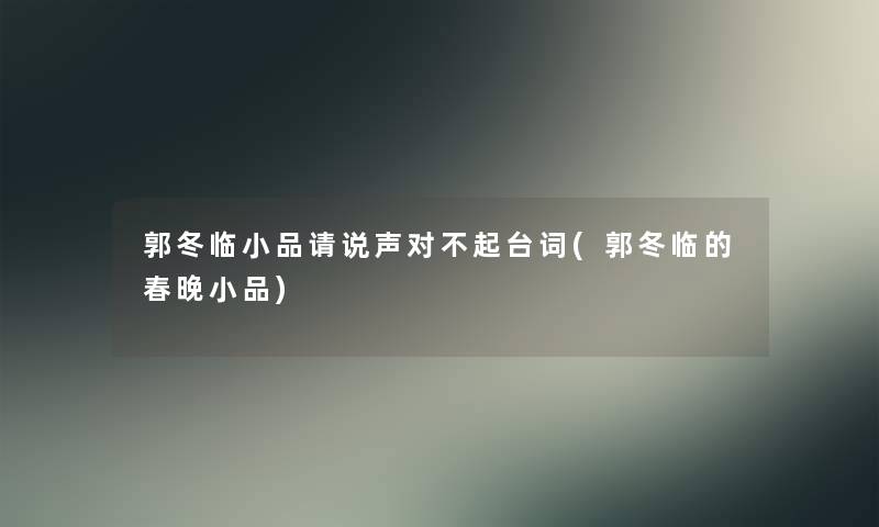 郭冬临小品请说声对不起台词(郭冬临的春晚小品)