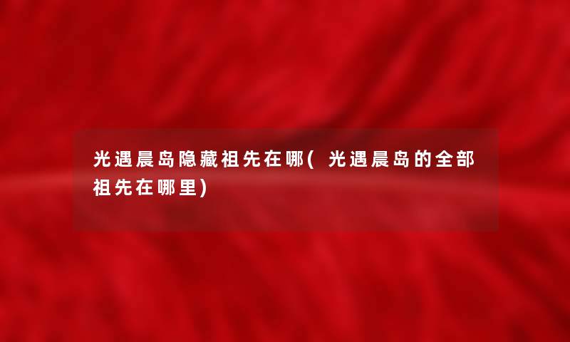 光遇晨岛隐藏祖先在哪(光遇晨岛的整理的祖先在哪里)