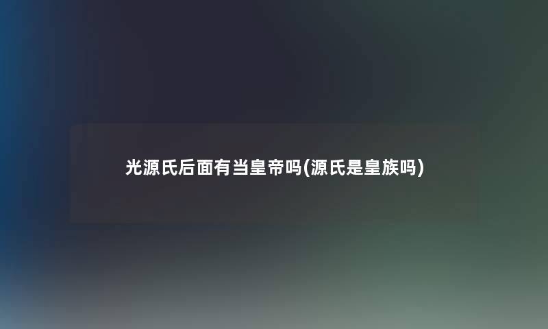 光源氏后面有当皇帝吗(源氏是皇族吗)
