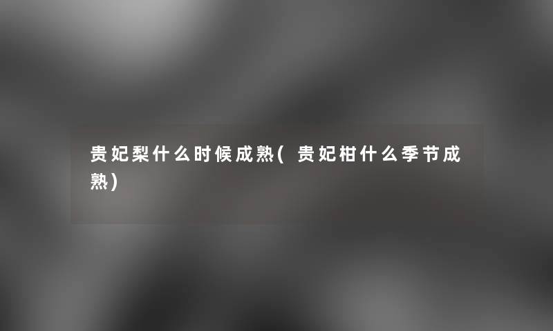 贵妃梨什么时候成熟(贵妃柑什么季节成熟)