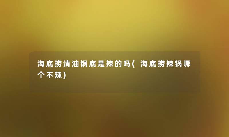 海底捞清油锅底是辣的吗(海底捞辣锅哪个不辣)