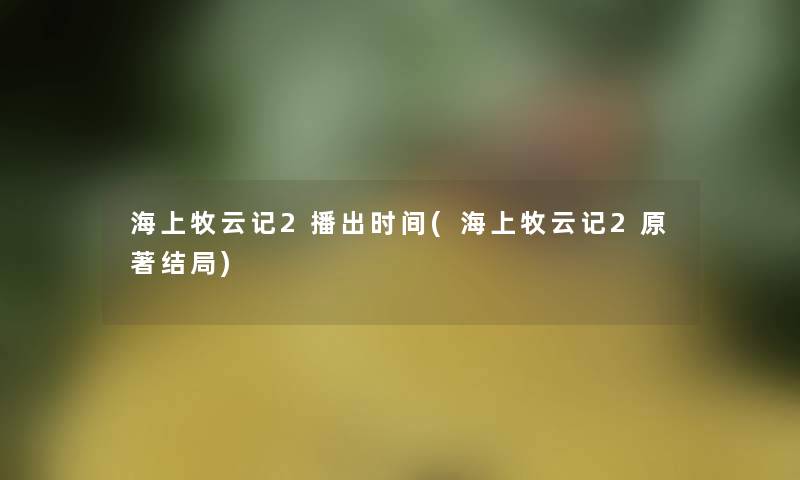 海上牧云记2播出时间(海上牧云记2原著结局)