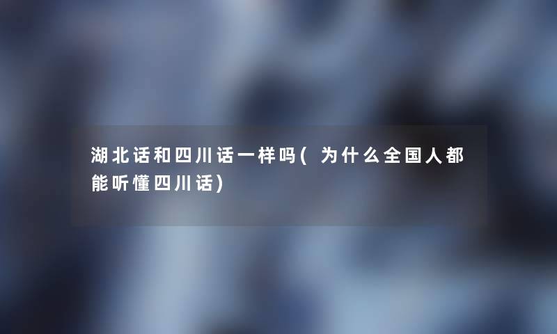 湖北话和四川话一样吗(为什么全国人都能听懂四川话)