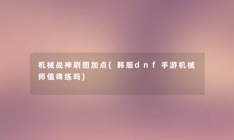 机械战神刷图加点(韩服dnf手游机械师值得练吗)