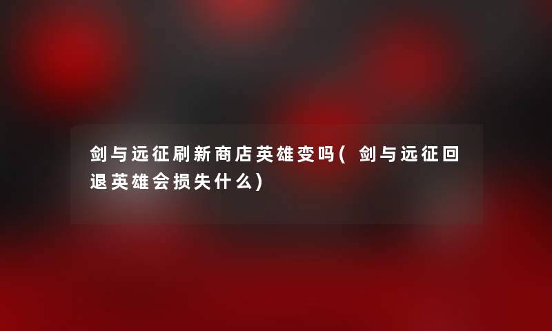 剑与远征刷新商店英雄变吗(剑与远征回退英雄会什么)