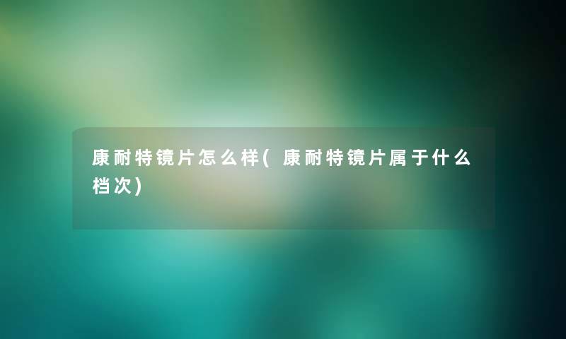 康耐特镜片怎么样(康耐特镜片属于什么档次)
