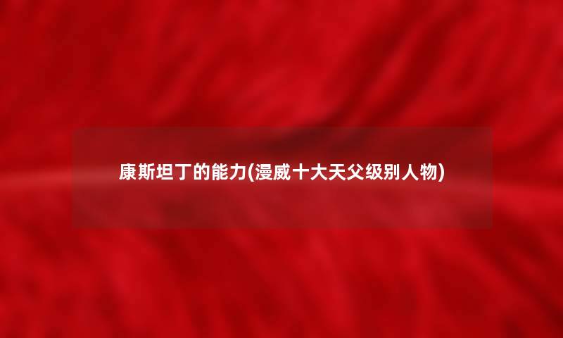 康斯坦丁的能力(漫威一些天父级别人物)