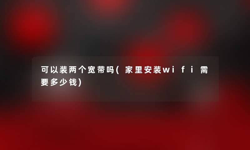 可以装两个宽带吗(家里安装wifi需要多少钱)