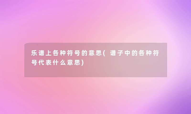 乐谱上各种符号的意思(谱子中的各种符号代表什么意思)