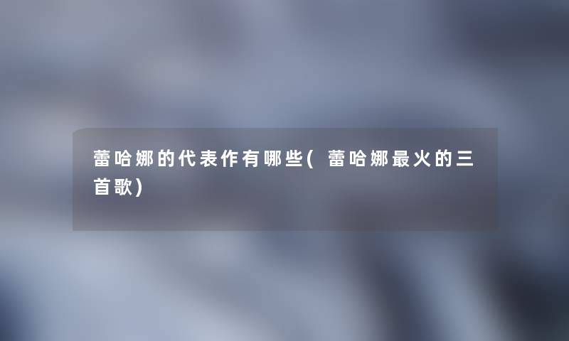 蕾哈娜的代表作有哪些(蕾哈娜火的三首歌)