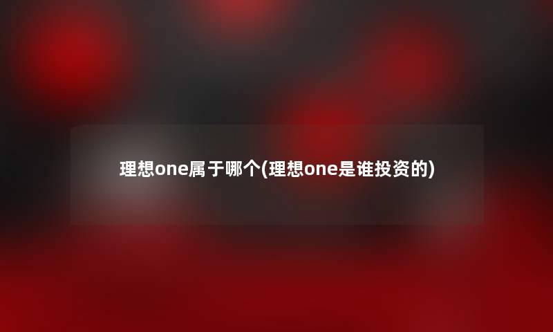 理想one属于哪个(理想one是谁投资的)