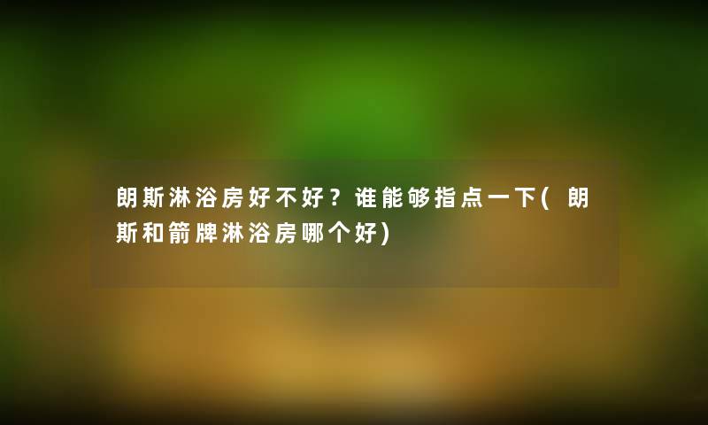 朗斯淋浴房好不好？谁能够指点一下(朗斯和箭牌淋浴房哪个好)