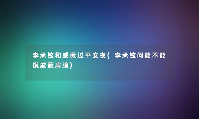 李承铉和戚薇过平安夜(李承铉问能不能摸戚薇肩膀)