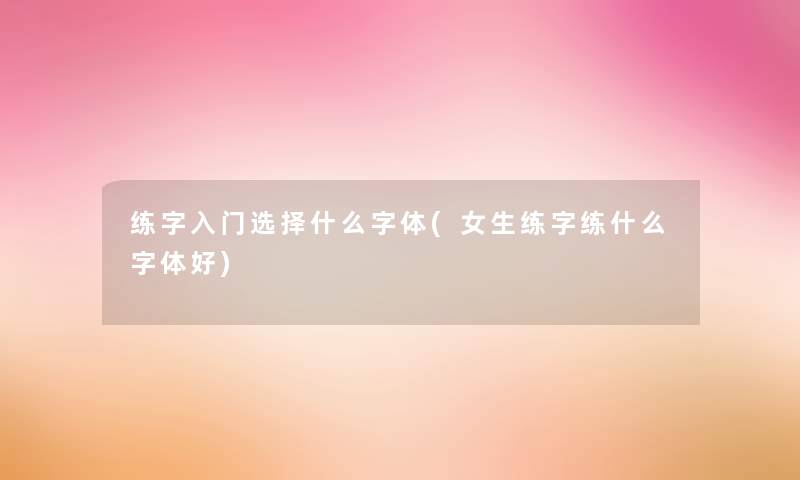 练字入门选择什么字体(女生练字练什么字体好)