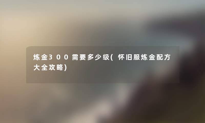 炼金300需要多少级(怀旧服炼金配方大全攻略)