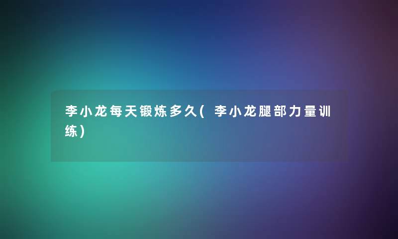 李小龙每天锻炼多久(李小龙腿部力量训练)