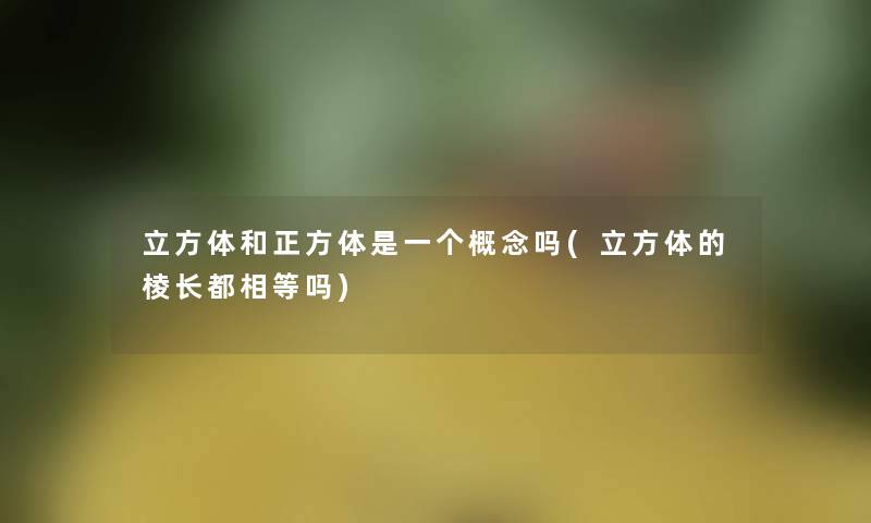 立方体和正方体是一个概念吗(立方体的棱长都相等吗)
