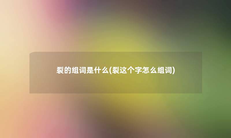 裂的组词是什么(裂这个字怎么组词)
