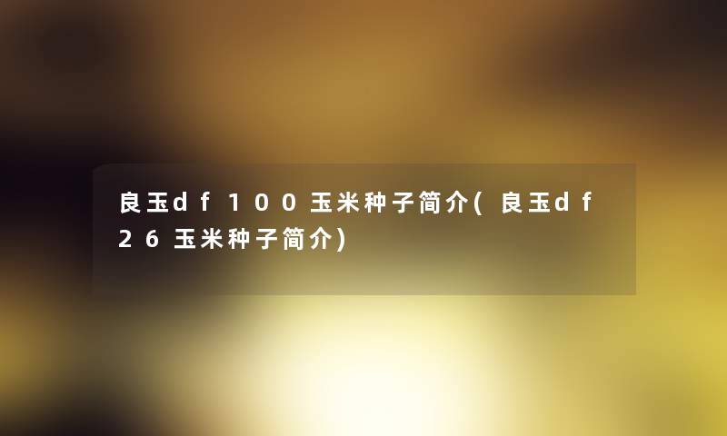 良玉df100玉米种子简介(良玉df26玉米种子简介)