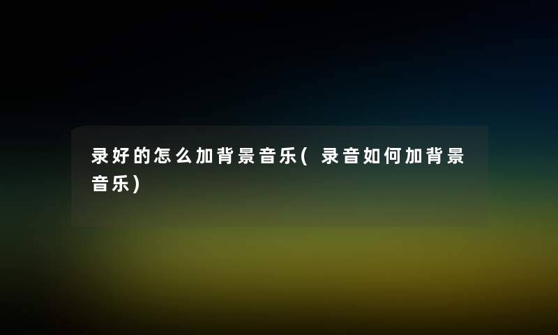 录好的怎么加音乐(录音如何加音乐)
