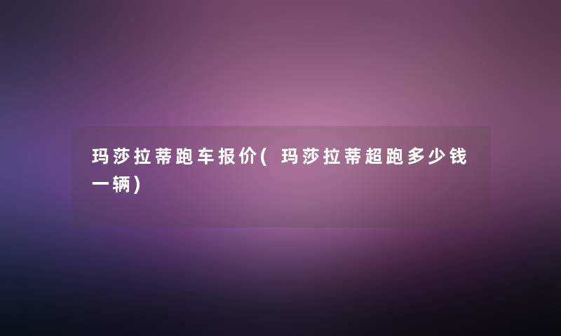 玛莎拉蒂跑车报价(玛莎拉蒂超跑多少钱一辆)