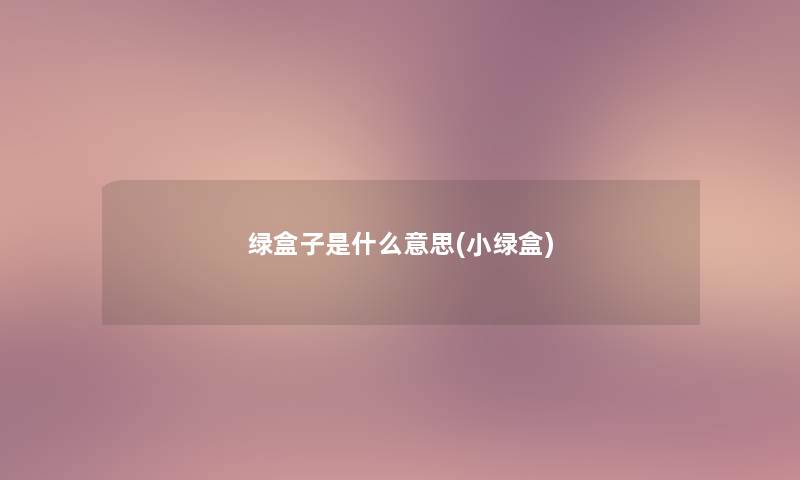绿盒子是什么意思(小绿盒)