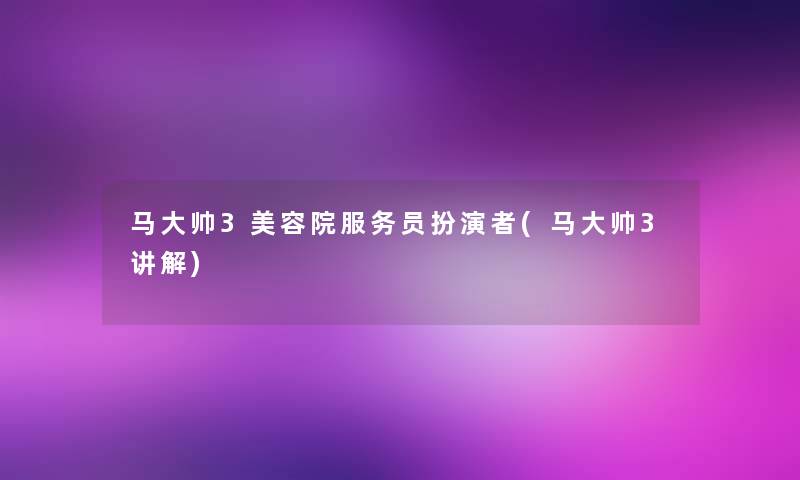 马大帅3美容院服务员扮演者(马大帅3讲解)