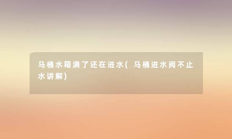 马桶水箱满了还在进水(马桶进水阀不止水讲解)