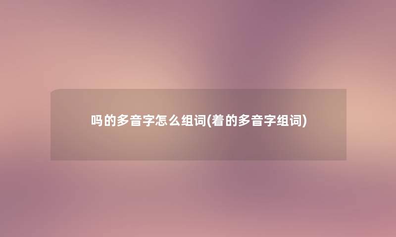 吗的多音字怎么组词(着的多音字组词)
