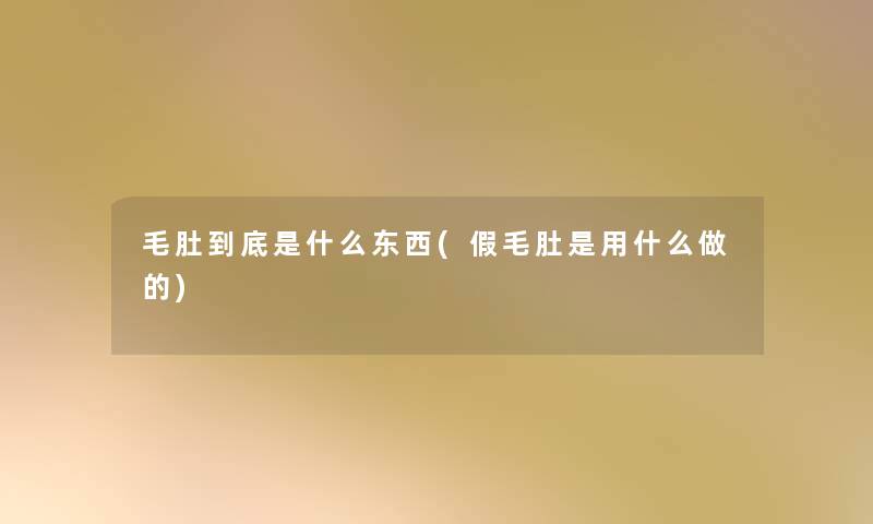毛肚到底是什么东西(假毛肚是用什么做的) 毛肚到底是什么东西(假毛肚是用什么做的)