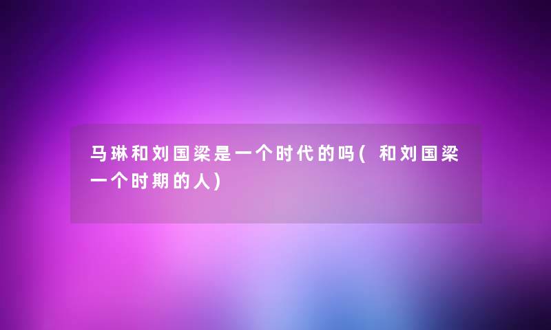 马琳和刘国梁是一个时代的吗(和刘国梁一个时期的人)