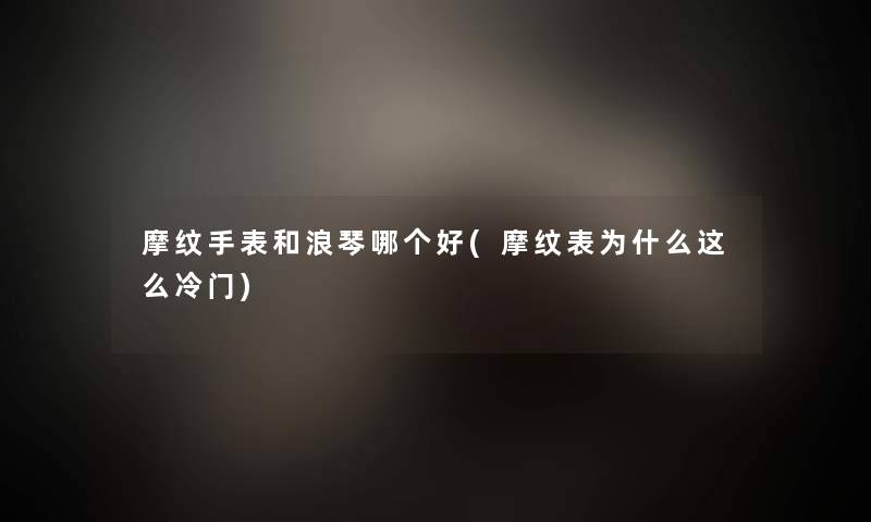 摩纹手表和浪琴哪个好(摩纹表为什么这么冷门)