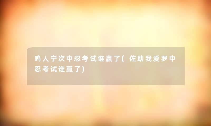 鸣人宁次中忍考试谁赢了(佐助我爱罗中忍考试谁赢了)